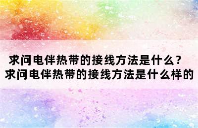 求问电伴热带的接线方法是什么？ 求问电伴热带的接线方法是什么样的